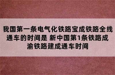 我国第一条电气化铁路宝成铁路全线通车的时间是 新中国第1条铁路成渝铁路建成通车时间